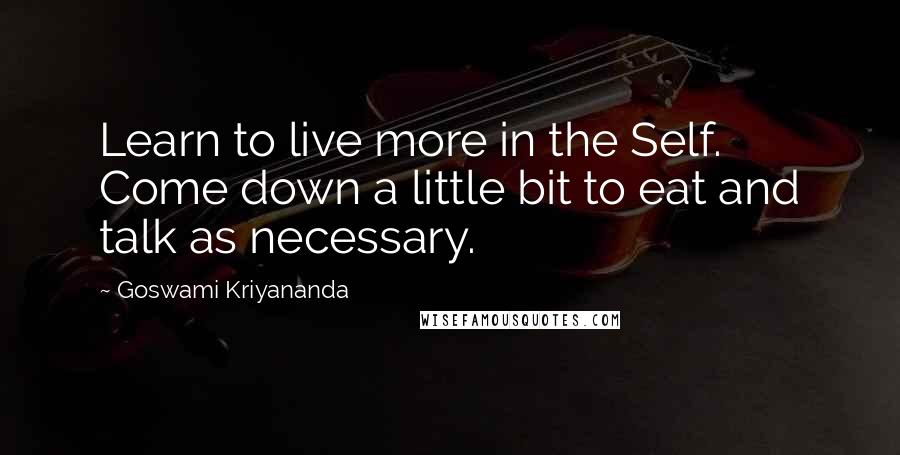 Goswami Kriyananda Quotes: Learn to live more in the Self. Come down a little bit to eat and talk as necessary.