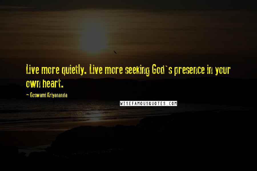 Goswami Kriyananda Quotes: Live more quietly. Live more seeking God's presence in your own heart.