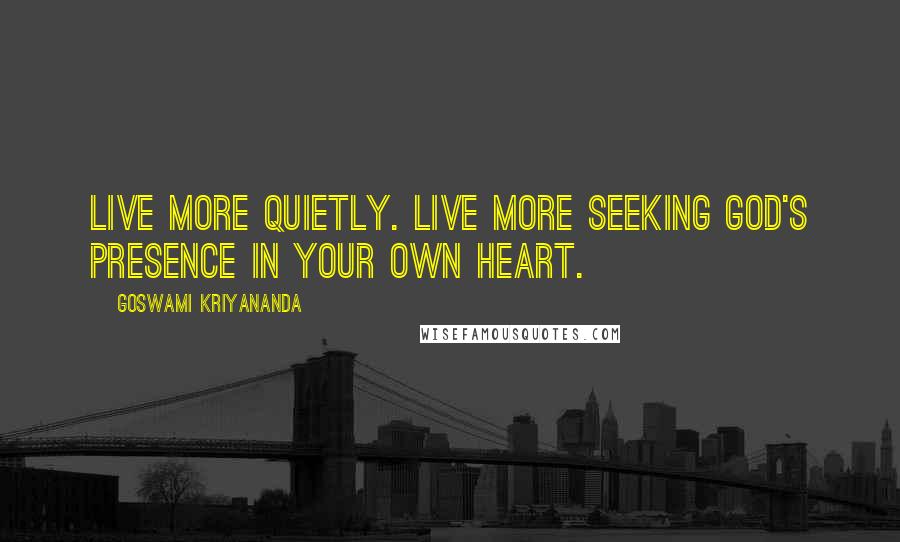 Goswami Kriyananda Quotes: Live more quietly. Live more seeking God's presence in your own heart.