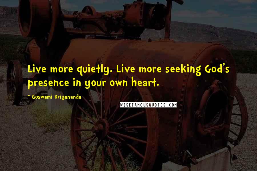Goswami Kriyananda Quotes: Live more quietly. Live more seeking God's presence in your own heart.