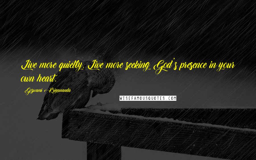 Goswami Kriyananda Quotes: Live more quietly. Live more seeking God's presence in your own heart.