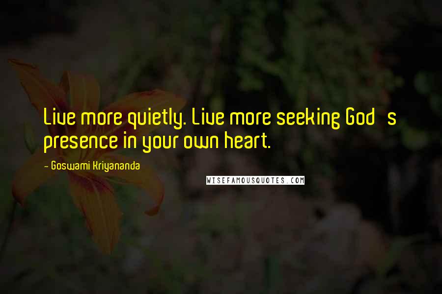 Goswami Kriyananda Quotes: Live more quietly. Live more seeking God's presence in your own heart.