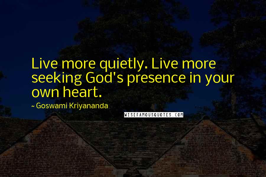 Goswami Kriyananda Quotes: Live more quietly. Live more seeking God's presence in your own heart.