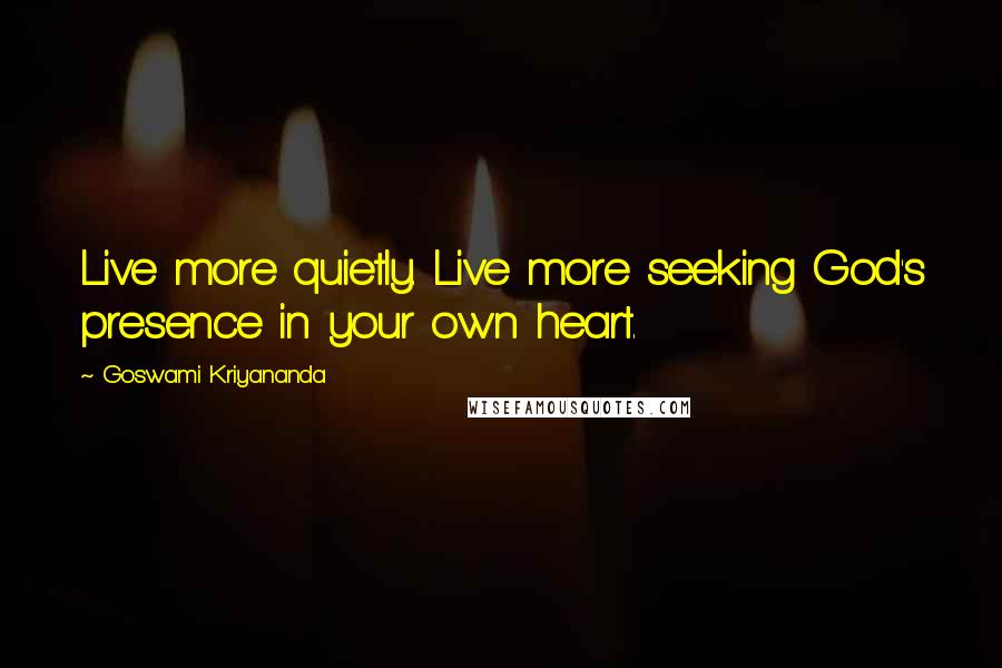 Goswami Kriyananda Quotes: Live more quietly. Live more seeking God's presence in your own heart.