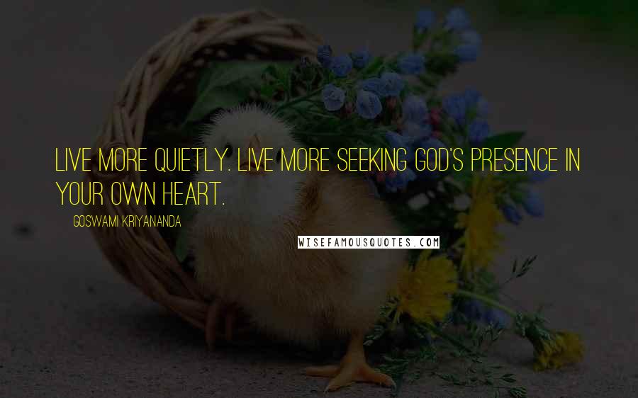 Goswami Kriyananda Quotes: Live more quietly. Live more seeking God's presence in your own heart.