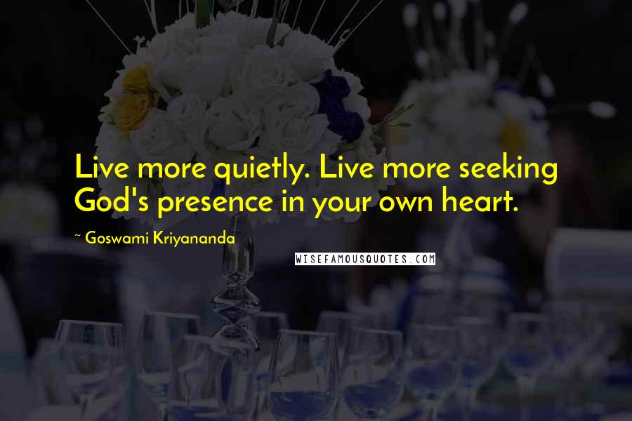 Goswami Kriyananda Quotes: Live more quietly. Live more seeking God's presence in your own heart.