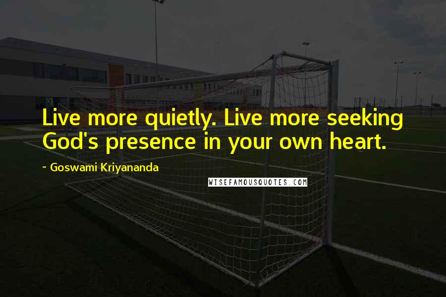 Goswami Kriyananda Quotes: Live more quietly. Live more seeking God's presence in your own heart.