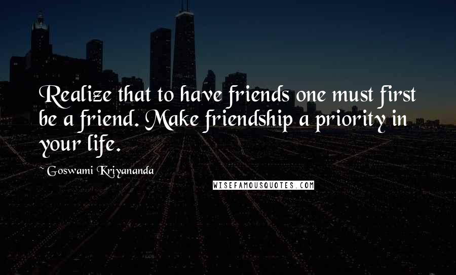 Goswami Kriyananda Quotes: Realize that to have friends one must first be a friend. Make friendship a priority in your life.