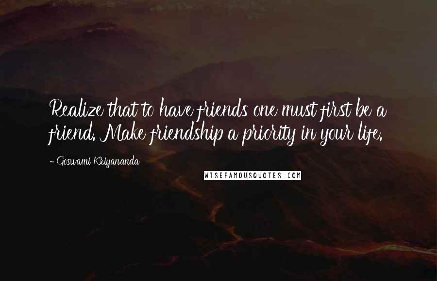 Goswami Kriyananda Quotes: Realize that to have friends one must first be a friend. Make friendship a priority in your life.