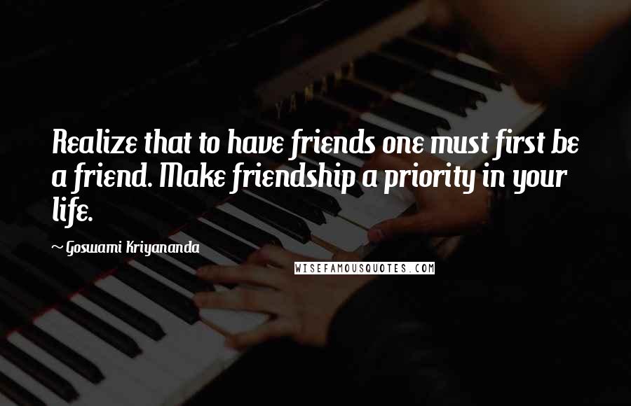 Goswami Kriyananda Quotes: Realize that to have friends one must first be a friend. Make friendship a priority in your life.