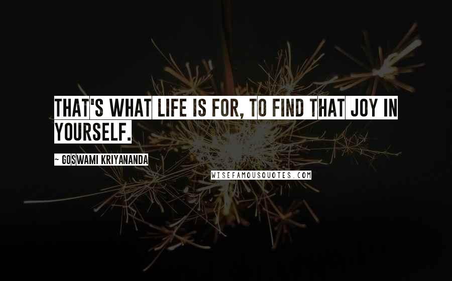 Goswami Kriyananda Quotes: That's what life is for, to find that joy in yourself.