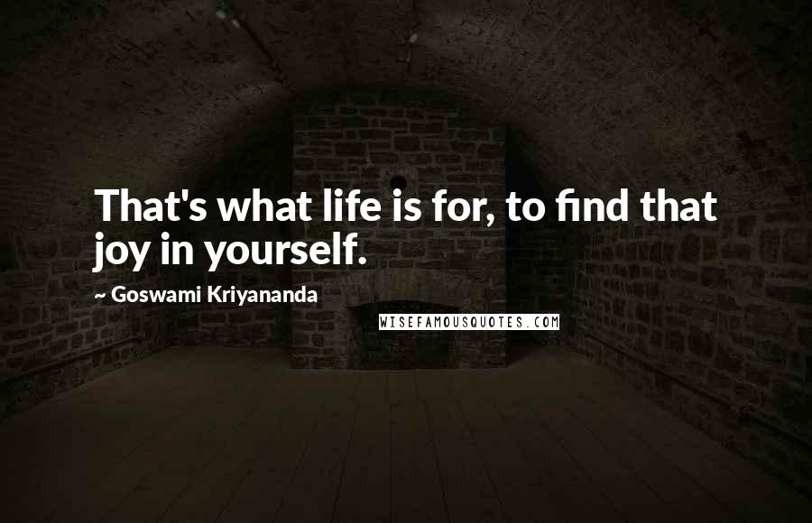 Goswami Kriyananda Quotes: That's what life is for, to find that joy in yourself.