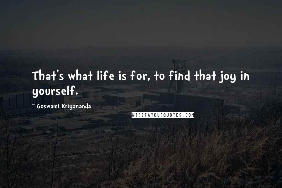 Goswami Kriyananda Quotes: That's what life is for, to find that joy in yourself.