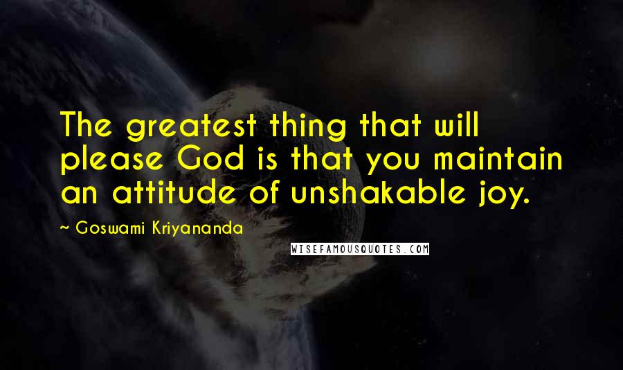 Goswami Kriyananda Quotes: The greatest thing that will please God is that you maintain an attitude of unshakable joy.