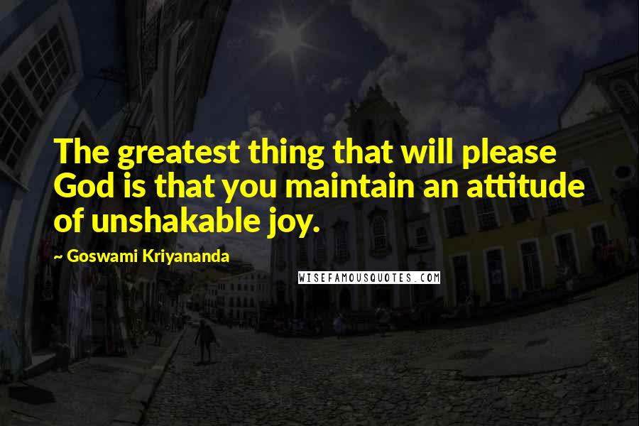 Goswami Kriyananda Quotes: The greatest thing that will please God is that you maintain an attitude of unshakable joy.