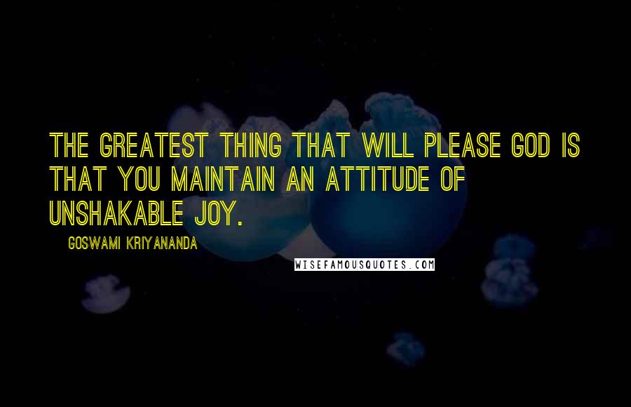 Goswami Kriyananda Quotes: The greatest thing that will please God is that you maintain an attitude of unshakable joy.