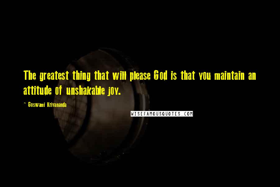 Goswami Kriyananda Quotes: The greatest thing that will please God is that you maintain an attitude of unshakable joy.