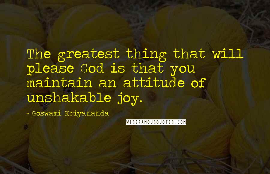 Goswami Kriyananda Quotes: The greatest thing that will please God is that you maintain an attitude of unshakable joy.