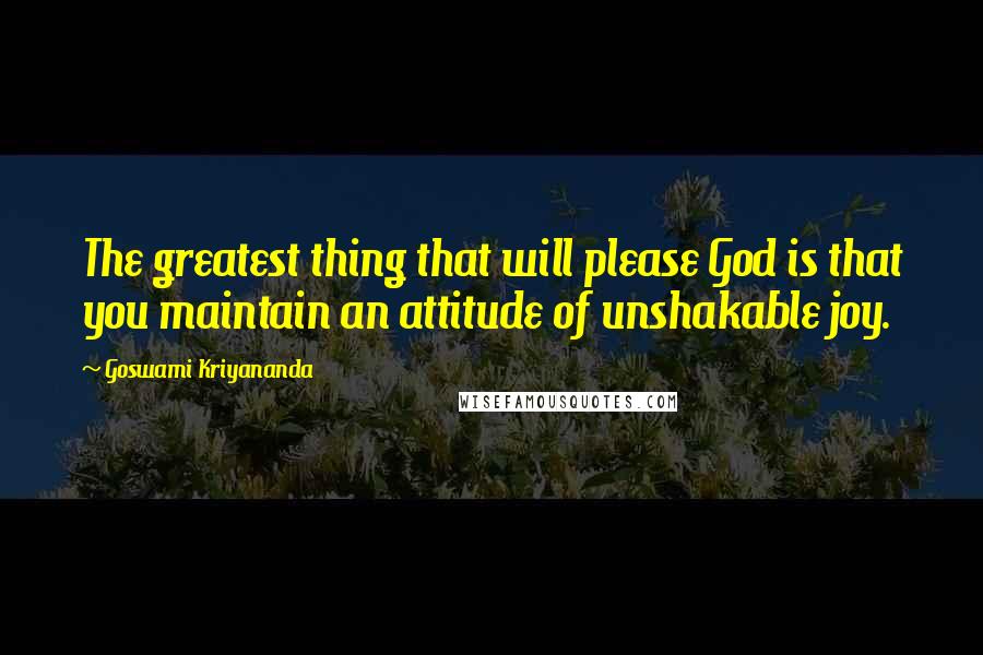 Goswami Kriyananda Quotes: The greatest thing that will please God is that you maintain an attitude of unshakable joy.