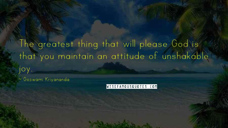 Goswami Kriyananda Quotes: The greatest thing that will please God is that you maintain an attitude of unshakable joy.