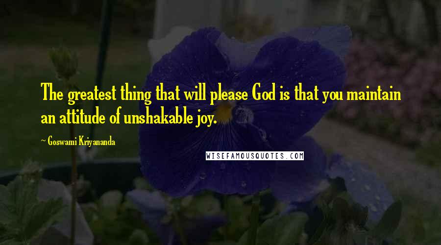 Goswami Kriyananda Quotes: The greatest thing that will please God is that you maintain an attitude of unshakable joy.