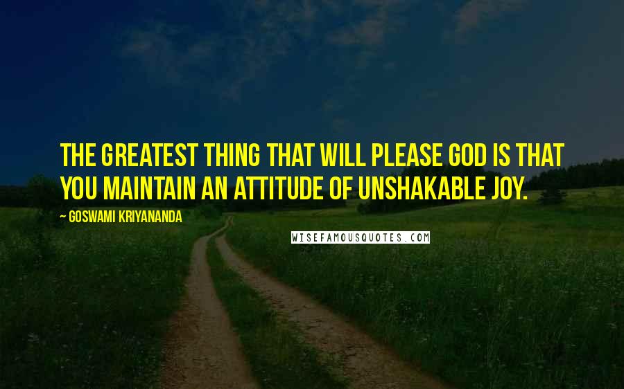 Goswami Kriyananda Quotes: The greatest thing that will please God is that you maintain an attitude of unshakable joy.