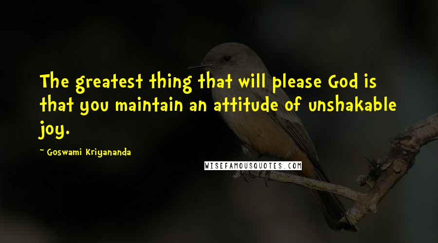 Goswami Kriyananda Quotes: The greatest thing that will please God is that you maintain an attitude of unshakable joy.