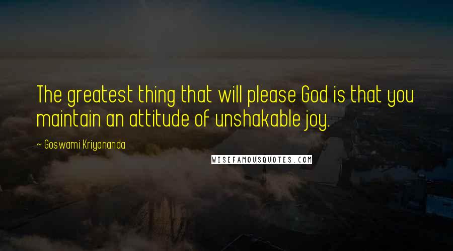 Goswami Kriyananda Quotes: The greatest thing that will please God is that you maintain an attitude of unshakable joy.