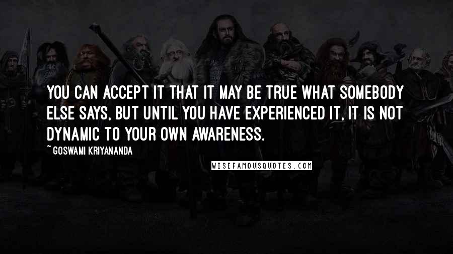 Goswami Kriyananda Quotes: You can accept it that it may be true what somebody else says, but until you have experienced it, it is not dynamic to your own awareness.