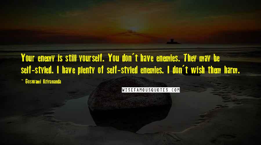 Goswami Kriyananda Quotes: Your enemy is still yourself. You don't have enemies. They may be self-styled. I have plenty of self-styled enemies. I don't wish them harm.