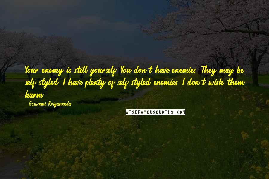 Goswami Kriyananda Quotes: Your enemy is still yourself. You don't have enemies. They may be self-styled. I have plenty of self-styled enemies. I don't wish them harm.