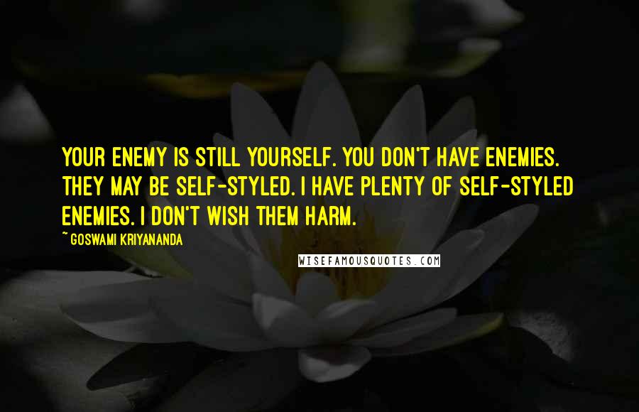 Goswami Kriyananda Quotes: Your enemy is still yourself. You don't have enemies. They may be self-styled. I have plenty of self-styled enemies. I don't wish them harm.