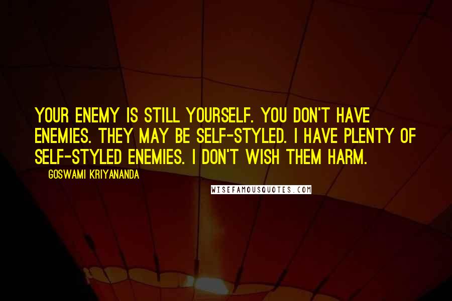Goswami Kriyananda Quotes: Your enemy is still yourself. You don't have enemies. They may be self-styled. I have plenty of self-styled enemies. I don't wish them harm.