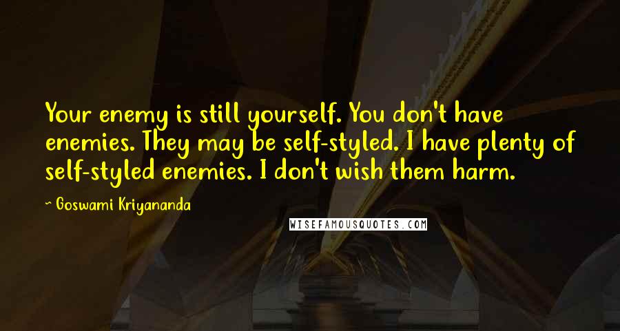 Goswami Kriyananda Quotes: Your enemy is still yourself. You don't have enemies. They may be self-styled. I have plenty of self-styled enemies. I don't wish them harm.