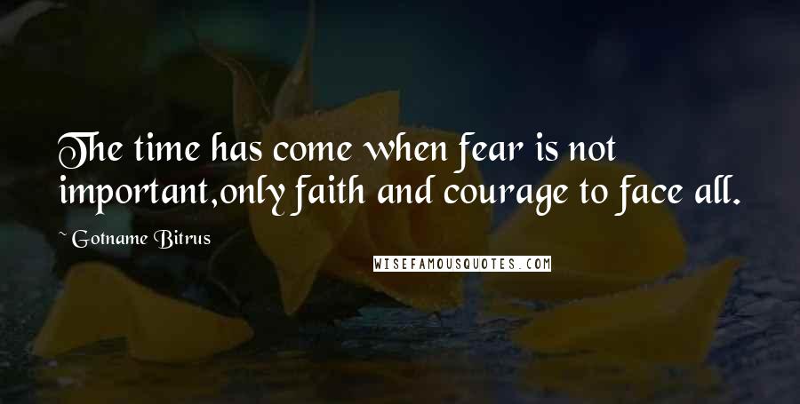 Gotname Bitrus Quotes: The time has come when fear is not important,only faith and courage to face all.