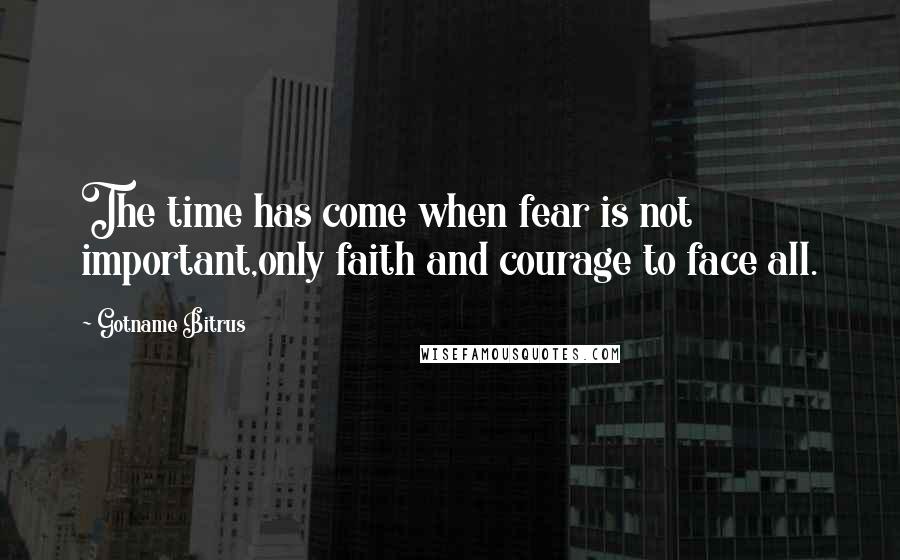 Gotname Bitrus Quotes: The time has come when fear is not important,only faith and courage to face all.