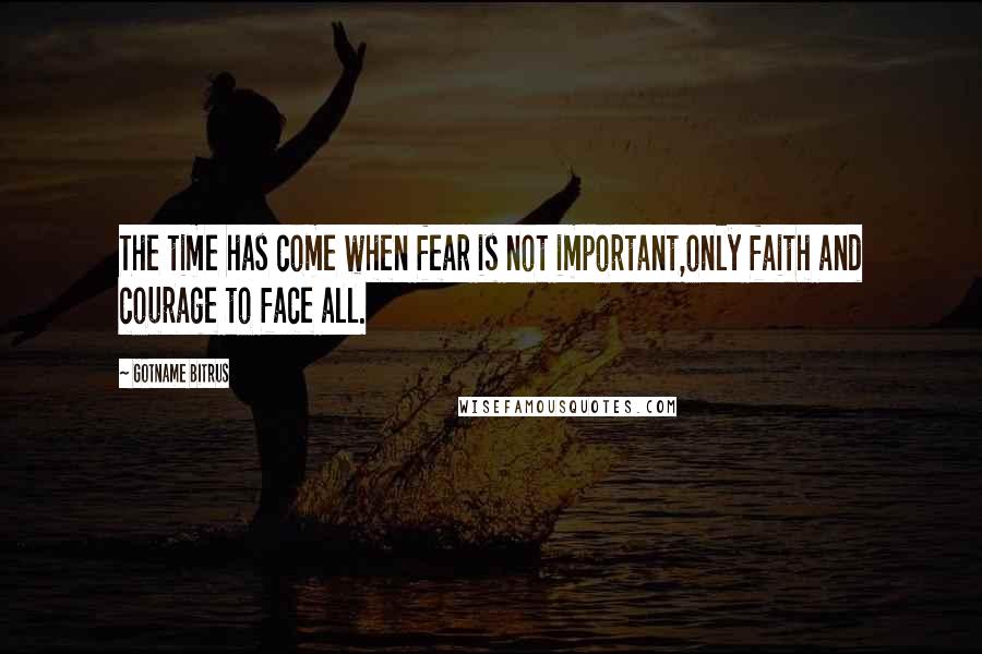 Gotname Bitrus Quotes: The time has come when fear is not important,only faith and courage to face all.