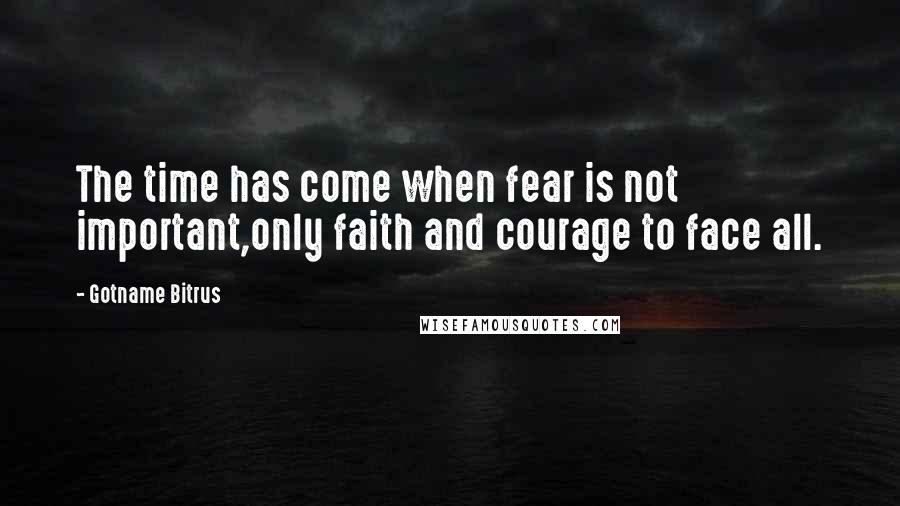 Gotname Bitrus Quotes: The time has come when fear is not important,only faith and courage to face all.