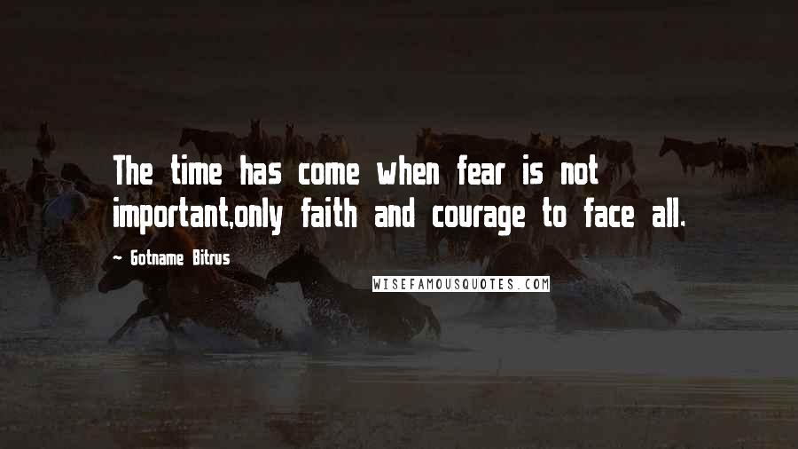 Gotname Bitrus Quotes: The time has come when fear is not important,only faith and courage to face all.