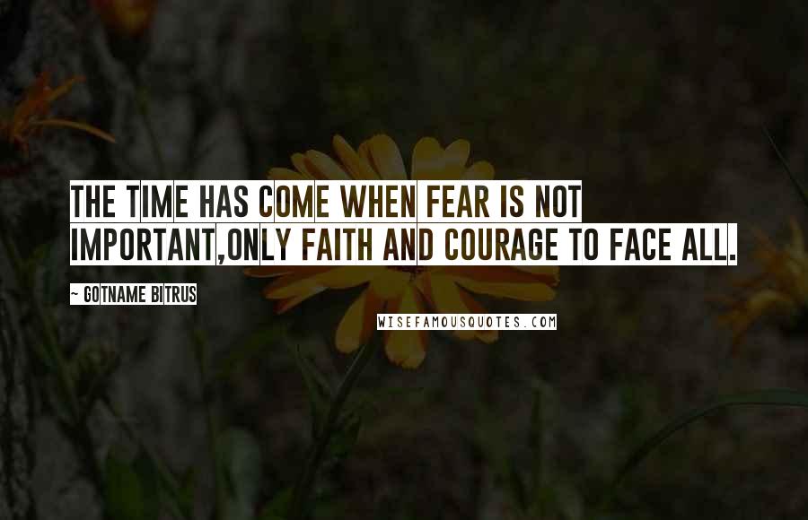 Gotname Bitrus Quotes: The time has come when fear is not important,only faith and courage to face all.