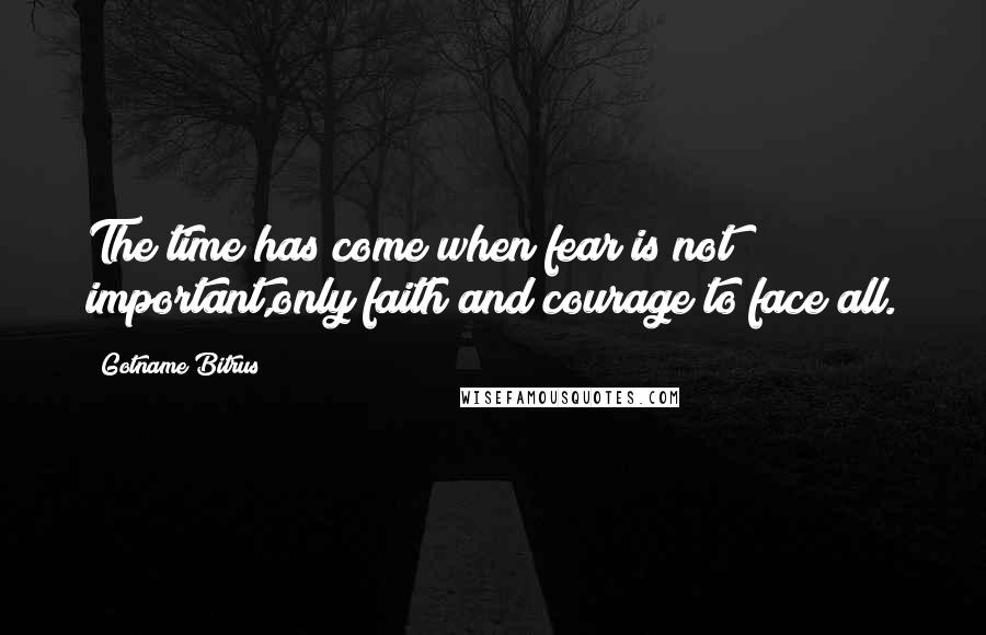 Gotname Bitrus Quotes: The time has come when fear is not important,only faith and courage to face all.