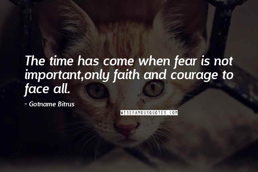 Gotname Bitrus Quotes: The time has come when fear is not important,only faith and courage to face all.