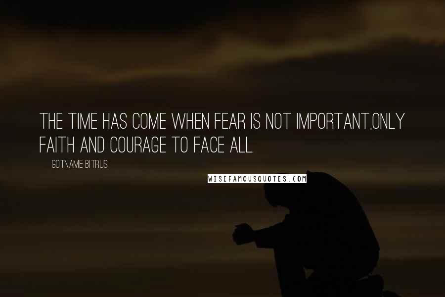 Gotname Bitrus Quotes: The time has come when fear is not important,only faith and courage to face all.