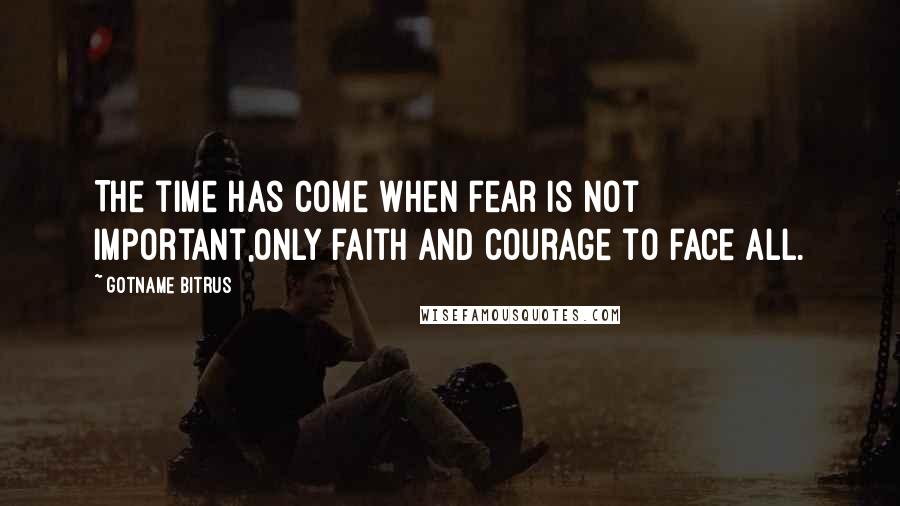 Gotname Bitrus Quotes: The time has come when fear is not important,only faith and courage to face all.