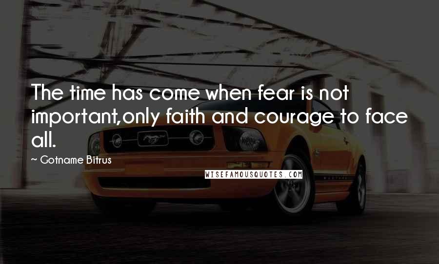 Gotname Bitrus Quotes: The time has come when fear is not important,only faith and courage to face all.