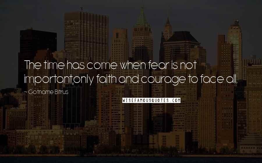 Gotname Bitrus Quotes: The time has come when fear is not important,only faith and courage to face all.