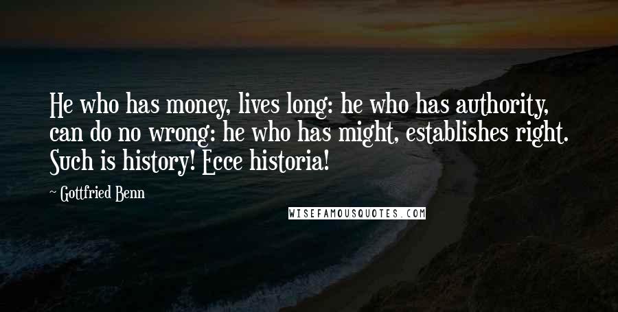 Gottfried Benn Quotes: He who has money, lives long: he who has authority, can do no wrong: he who has might, establishes right. Such is history! Ecce historia!