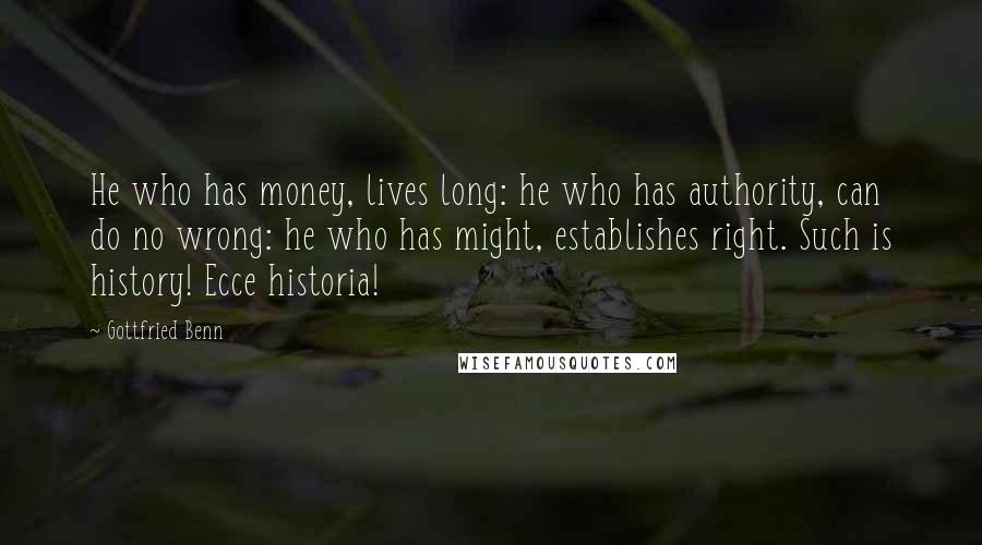 Gottfried Benn Quotes: He who has money, lives long: he who has authority, can do no wrong: he who has might, establishes right. Such is history! Ecce historia!