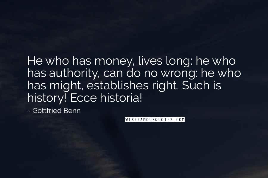 Gottfried Benn Quotes: He who has money, lives long: he who has authority, can do no wrong: he who has might, establishes right. Such is history! Ecce historia!