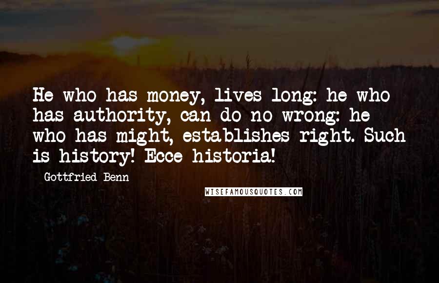 Gottfried Benn Quotes: He who has money, lives long: he who has authority, can do no wrong: he who has might, establishes right. Such is history! Ecce historia!